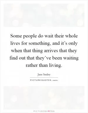 Some people do wait their whole lives for something, and it’s only when that thing arrives that they find out that they’ve been waiting rather than living Picture Quote #1