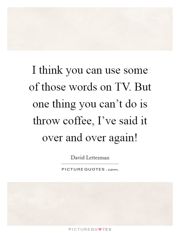 I think you can use some of those words on TV. But one thing you can't do is throw coffee, I've said it over and over again! Picture Quote #1
