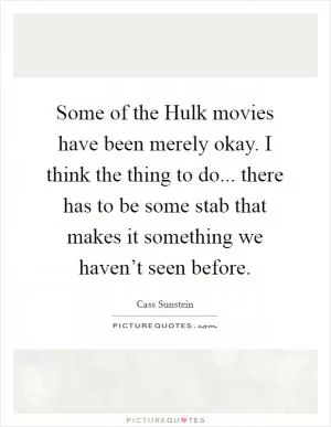 Some of the Hulk movies have been merely okay. I think the thing to do... there has to be some stab that makes it something we haven’t seen before Picture Quote #1