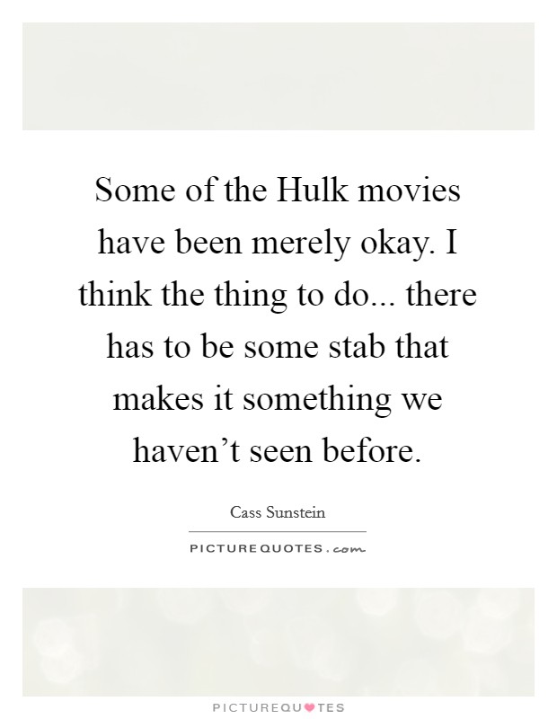 Some of the Hulk movies have been merely okay. I think the thing to do... there has to be some stab that makes it something we haven't seen before. Picture Quote #1