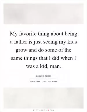 My favorite thing about being a father is just seeing my kids grow and do some of the same things that I did when I was a kid, man Picture Quote #1