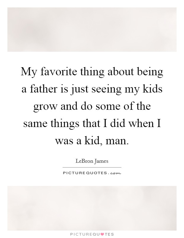 My favorite thing about being a father is just seeing my kids grow and do some of the same things that I did when I was a kid, man. Picture Quote #1