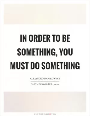 In order to be something, you must do something Picture Quote #1