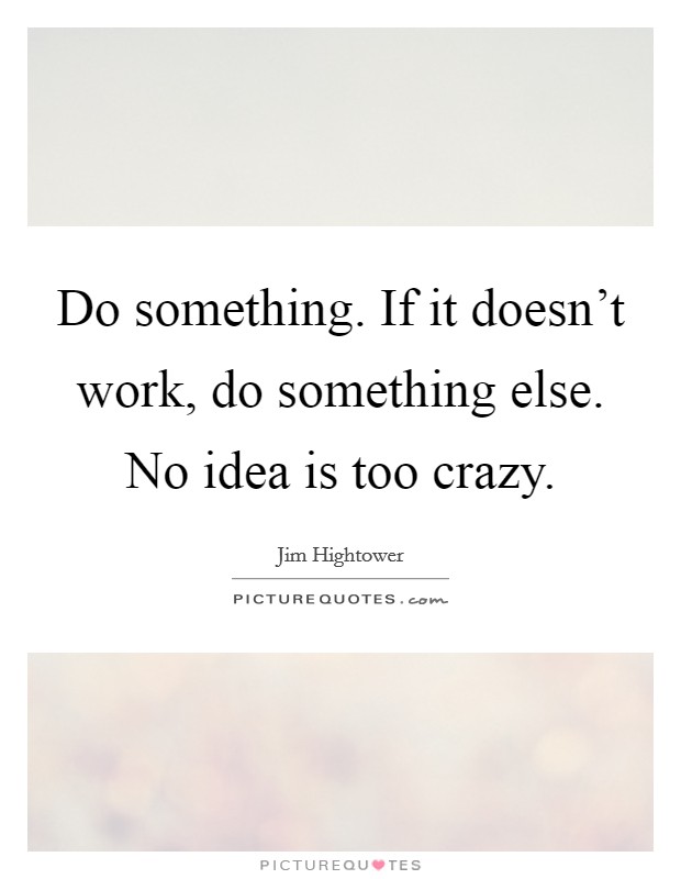 Do something. If it doesn't work, do something else. No idea is too crazy. Picture Quote #1