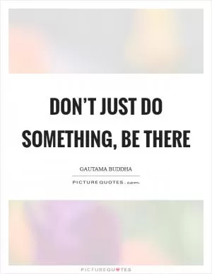 Don’t just do something, be there Picture Quote #1