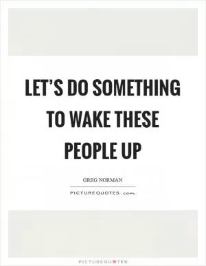 Let’s do something to wake these people up Picture Quote #1