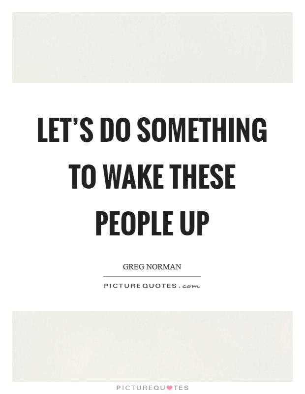 Let's do something to wake these people up Picture Quote #1