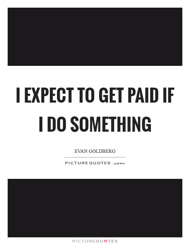 I expect to get paid if I do something Picture Quote #1