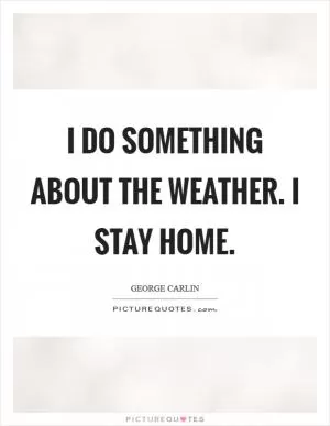 I do something about the weather. I stay home Picture Quote #1