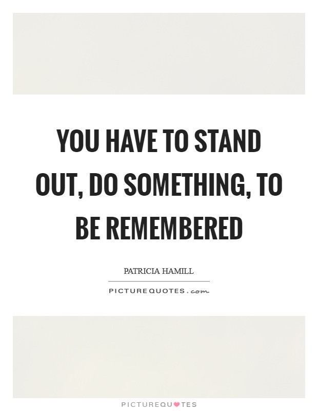 You have to stand out, do something, to be remembered Picture Quote #1