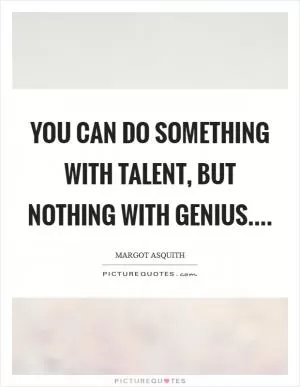 You can do something with talent, but nothing with genius Picture Quote #1