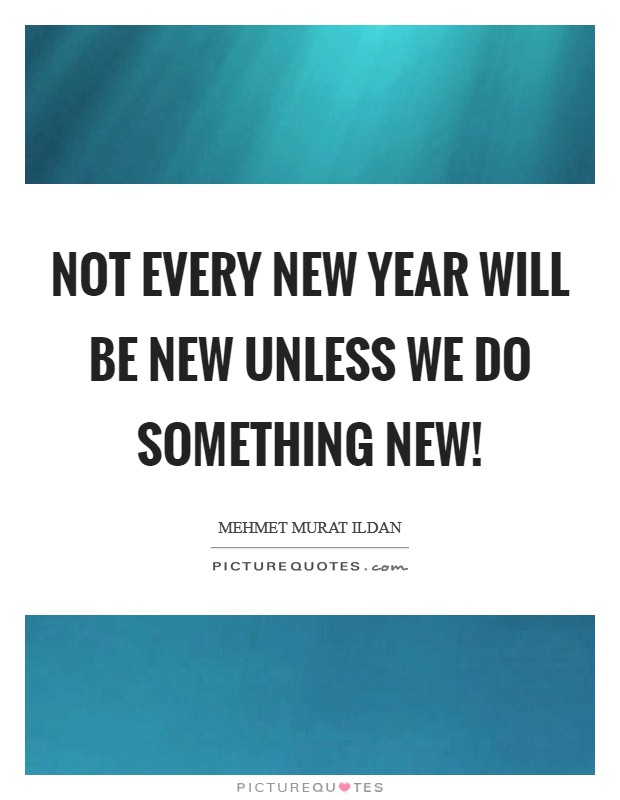 Not every New Year will be new unless we do something new! Picture Quote #1