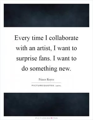 Every time I collaborate with an artist, I want to surprise fans. I want to do something new Picture Quote #1