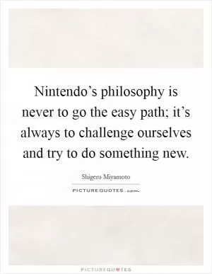 Nintendo’s philosophy is never to go the easy path; it’s always to challenge ourselves and try to do something new Picture Quote #1