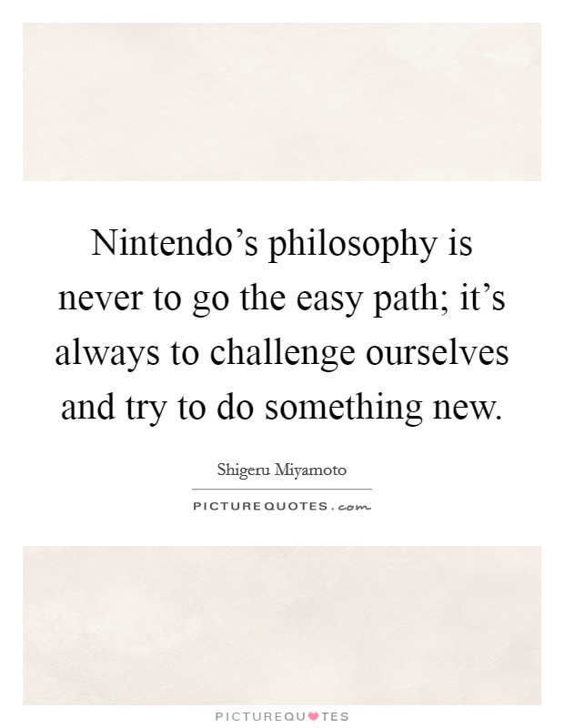 Nintendo's philosophy is never to go the easy path; it's always to challenge ourselves and try to do something new. Picture Quote #1