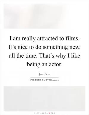 I am really attracted to films. It’s nice to do something new, all the time. That’s why I like being an actor Picture Quote #1
