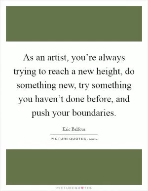 As an artist, you’re always trying to reach a new height, do something new, try something you haven’t done before, and push your boundaries Picture Quote #1