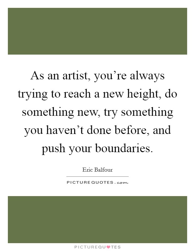 As an artist, you're always trying to reach a new height, do something new, try something you haven't done before, and push your boundaries. Picture Quote #1