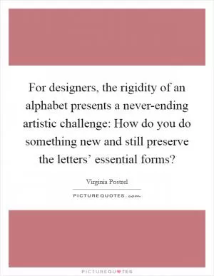 For designers, the rigidity of an alphabet presents a never-ending artistic challenge: How do you do something new and still preserve the letters’ essential forms? Picture Quote #1