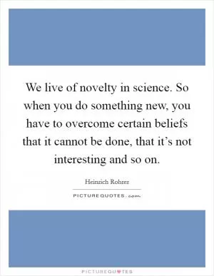 We live of novelty in science. So when you do something new, you have to overcome certain beliefs that it cannot be done, that it’s not interesting and so on Picture Quote #1