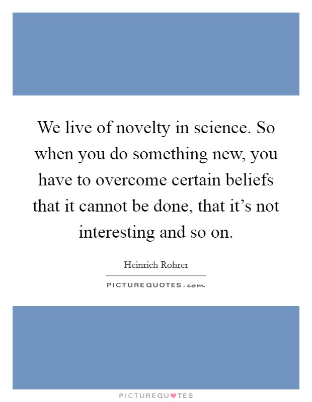 We live of novelty in science. So when you do something new, you have to overcome certain beliefs that it cannot be done, that it's not interesting and so on. Picture Quote #1