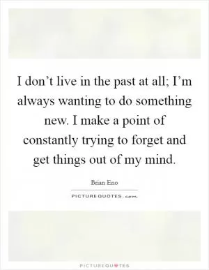 I don’t live in the past at all; I’m always wanting to do something new. I make a point of constantly trying to forget and get things out of my mind Picture Quote #1