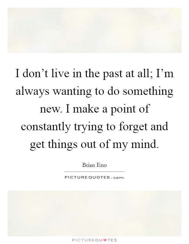 I don't live in the past at all; I'm always wanting to do something new. I make a point of constantly trying to forget and get things out of my mind. Picture Quote #1