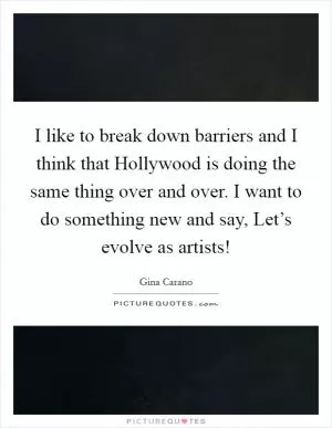 I like to break down barriers and I think that Hollywood is doing the same thing over and over. I want to do something new and say, Let’s evolve as artists! Picture Quote #1