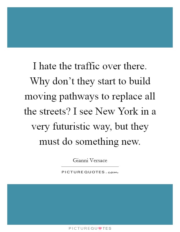 I hate the traffic over there. Why don't they start to build moving pathways to replace all the streets? I see New York in a very futuristic way, but they must do something new. Picture Quote #1