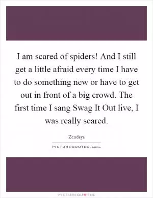 I am scared of spiders! And I still get a little afraid every time I have to do something new or have to get out in front of a big crowd. The first time I sang Swag It Out live, I was really scared Picture Quote #1