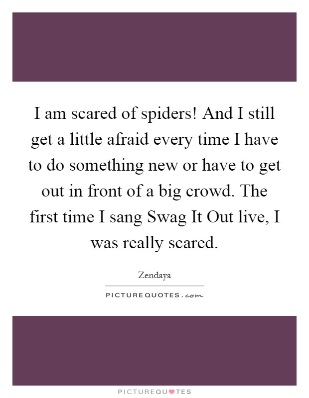 I am scared of spiders! And I still get a little afraid every time I have to do something new or have to get out in front of a big crowd. The first time I sang Swag It Out live, I was really scared. Picture Quote #1