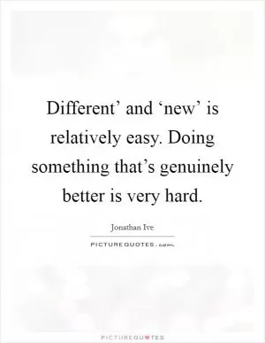 Different’ and ‘new’ is relatively easy. Doing something that’s genuinely better is very hard Picture Quote #1