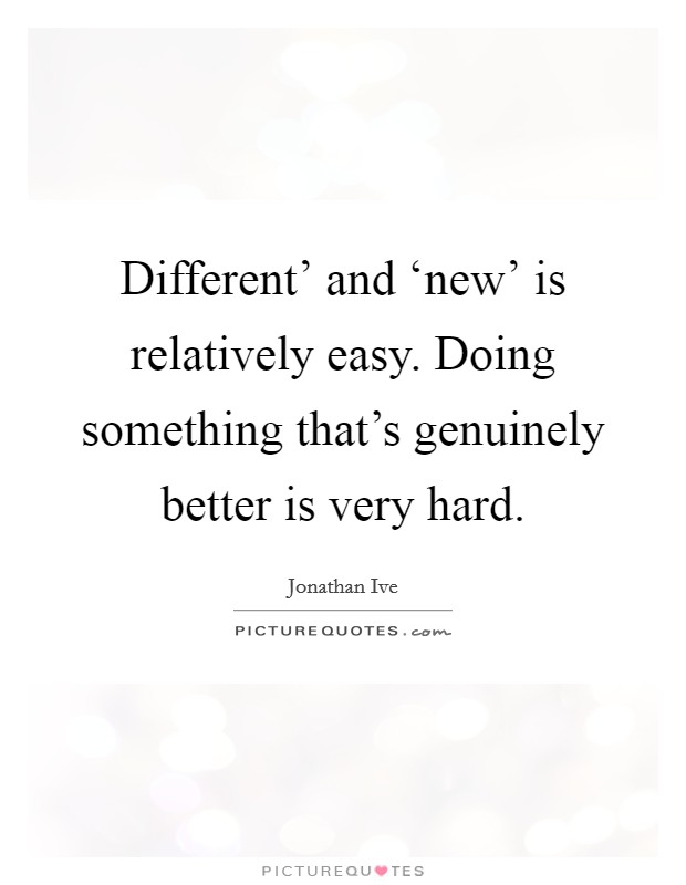Different' and ‘new' is relatively easy. Doing something that's genuinely better is very hard. Picture Quote #1