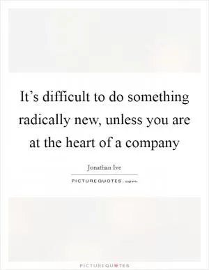 It’s difficult to do something radically new, unless you are at the heart of a company Picture Quote #1