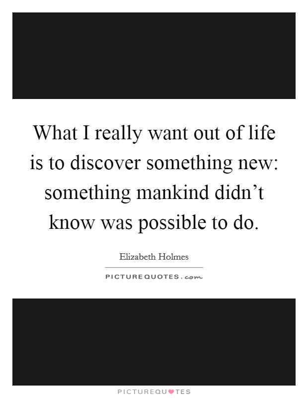 What I really want out of life is to discover something new: something mankind didn't know was possible to do. Picture Quote #1