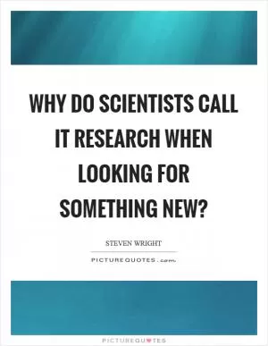Why do scientists call it research when looking for something new? Picture Quote #1