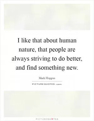 I like that about human nature, that people are always striving to do better, and find something new Picture Quote #1