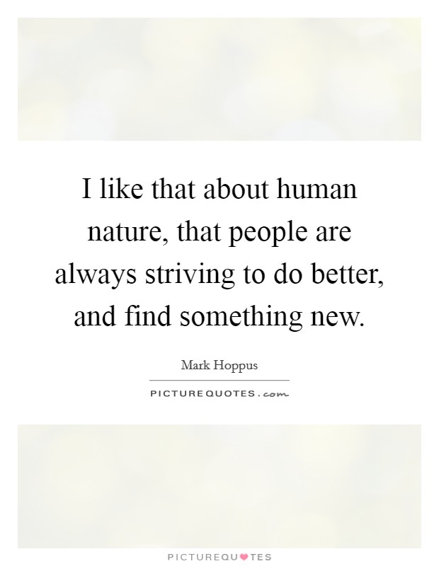 I like that about human nature, that people are always striving to do better, and find something new. Picture Quote #1
