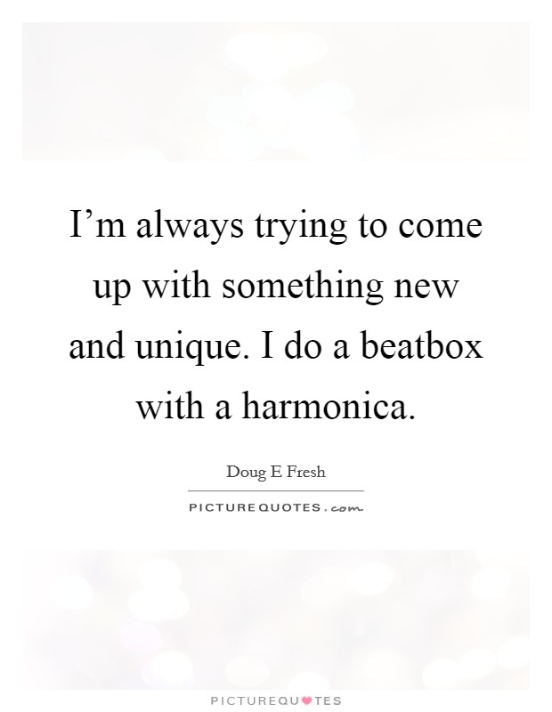 I'm always trying to come up with something new and unique. I do a beatbox with a harmonica. Picture Quote #1
