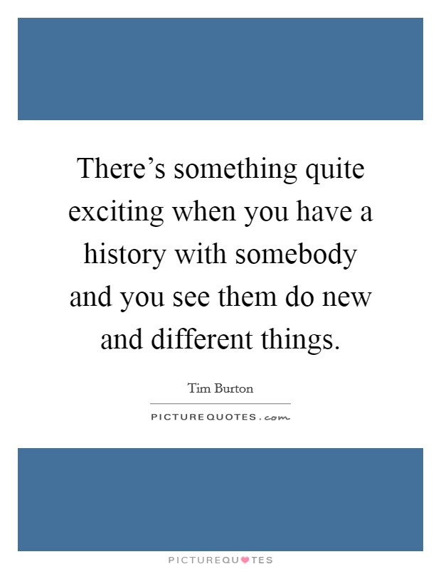 There's something quite exciting when you have a history with somebody and you see them do new and different things. Picture Quote #1