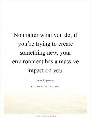 No matter what you do, if you’re trying to create something new, your environment has a massive impact on you Picture Quote #1