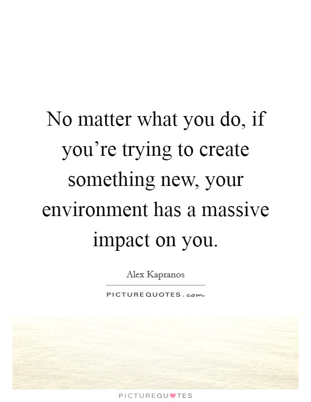 No matter what you do, if you're trying to create something new, your environment has a massive impact on you. Picture Quote #1
