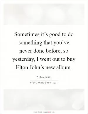 Sometimes it’s good to do something that you’ve never done before, so yesterday, I went out to buy Elton John’s new album Picture Quote #1
