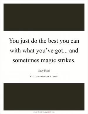 You just do the best you can with what you’ve got... and sometimes magic strikes Picture Quote #1