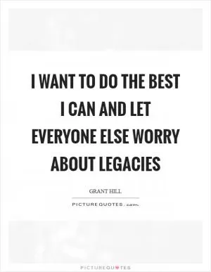 I want to do the best I can and let everyone else worry about legacies Picture Quote #1