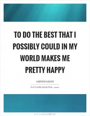 To do the best that I possibly could in my world makes me pretty happy Picture Quote #1