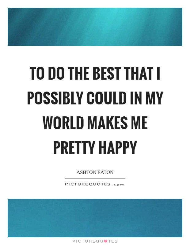 To do the best that I possibly could in my world makes me pretty happy Picture Quote #1