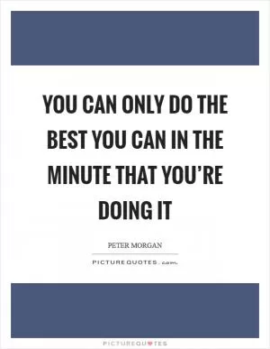 You can only do the best you can in the minute that you’re doing it Picture Quote #1