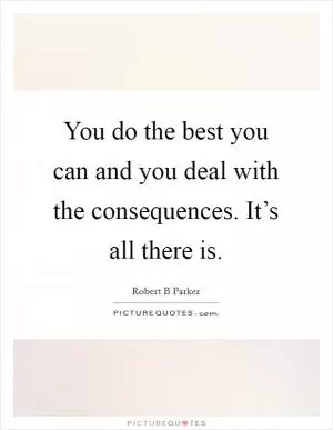 You do the best you can and you deal with the consequences. It’s all there is Picture Quote #1
