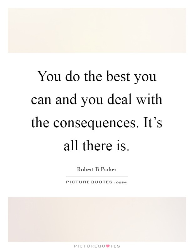 You do the best you can and you deal with the consequences. It's all there is. Picture Quote #1